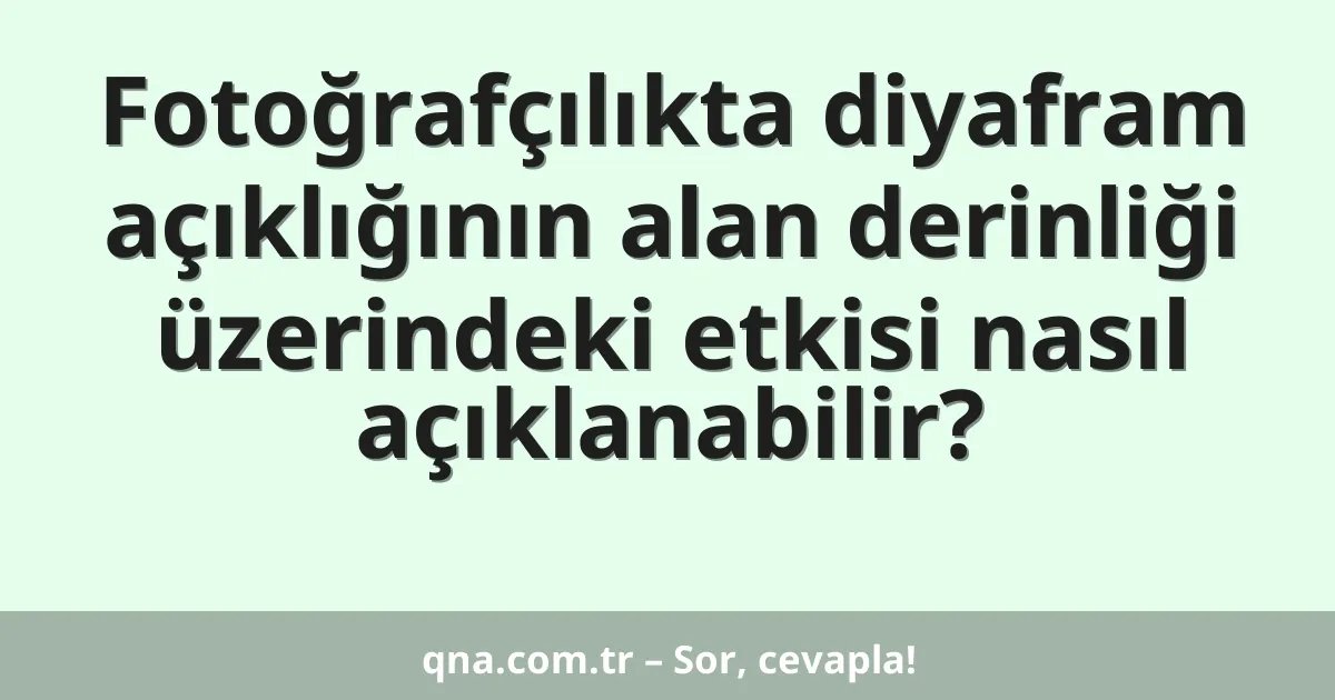 Fotoğrafçılıkta diyafram açıklığının alan derinliği üzerindeki etkisi nasıl açıklanabilir?