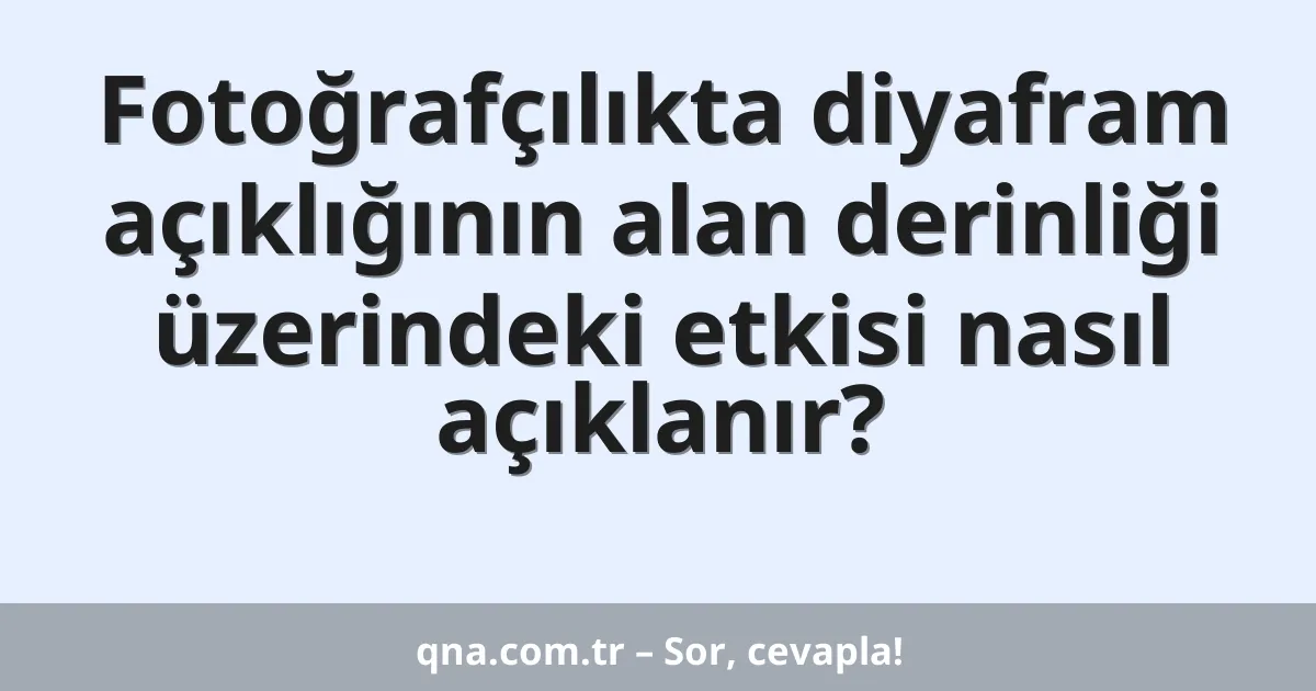 Fotoğrafçılıkta diyafram açıklığının alan derinliği üzerindeki etkisi nasıl açıklanır?