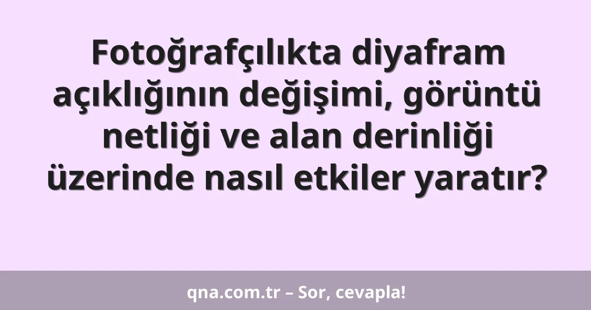 Fotoğrafçılıkta diyafram açıklığının değişimi, görüntü netliği ve alan derinliği üzerinde nasıl etkiler yaratır?