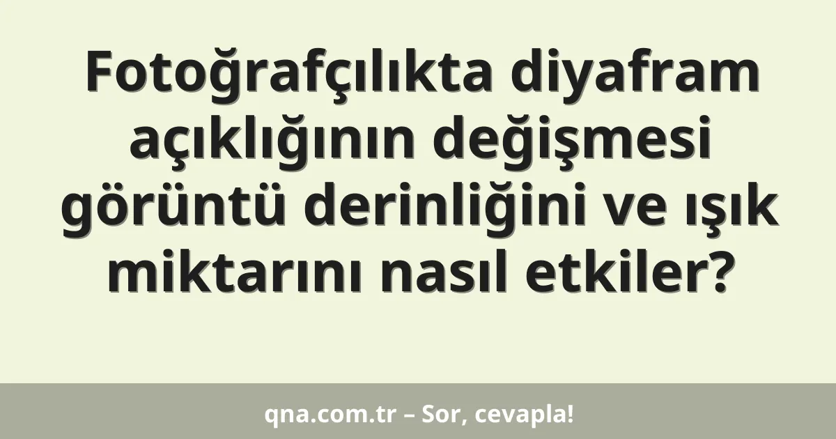 Fotoğrafçılıkta diyafram açıklığının değişmesi görüntü derinliğini ve ışık miktarını nasıl etkiler?