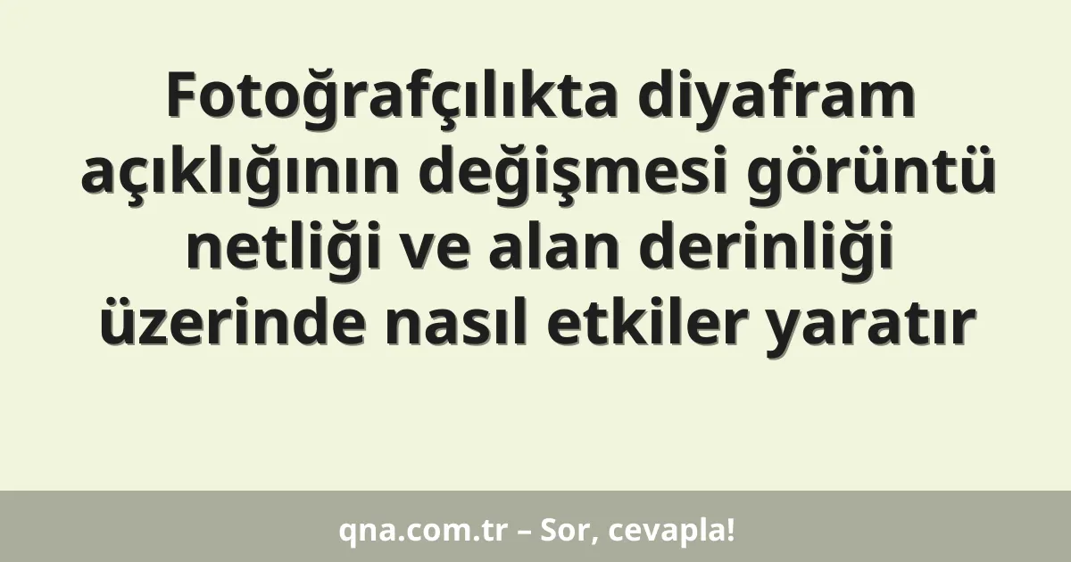 Fotoğrafçılıkta diyafram açıklığının değişmesi görüntü netliği ve alan derinliği üzerinde nasıl etkiler yaratır