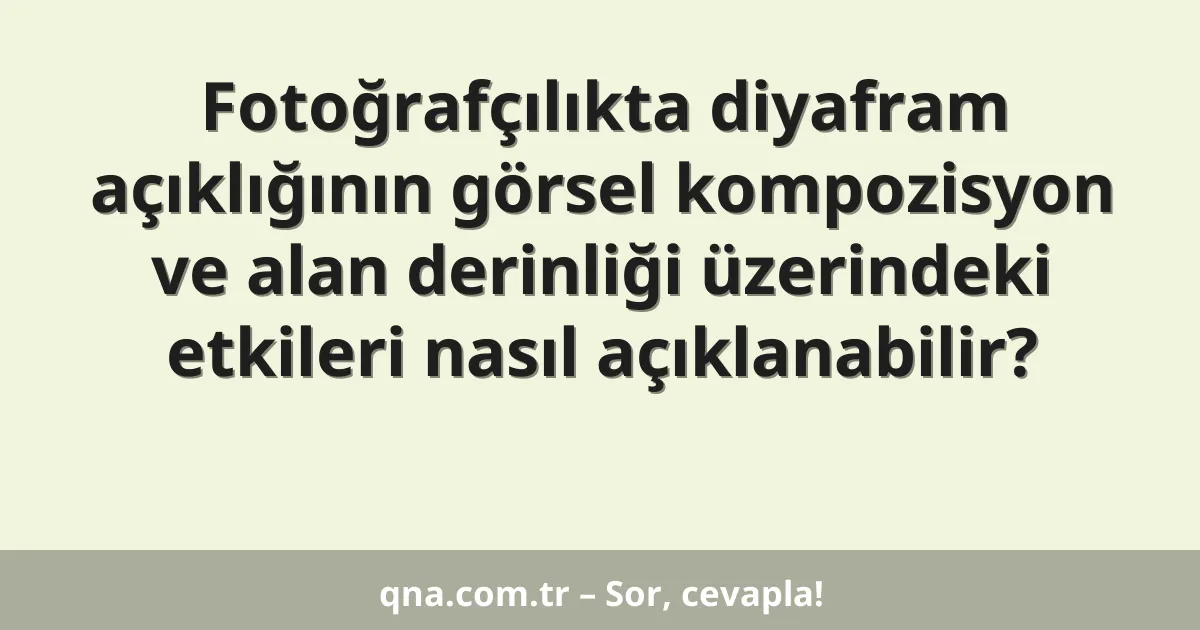 Fotoğrafçılıkta diyafram açıklığının görsel kompozisyon ve alan derinliği üzerindeki etkileri nasıl açıklanabilir?