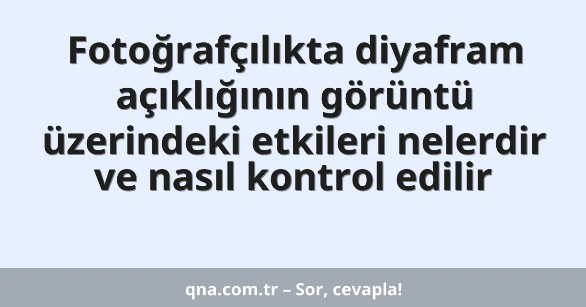 Fotoğrafçılıkta diyafram açıklığının görüntü üzerindeki etkileri nelerdir ve nasıl kontrol edilir