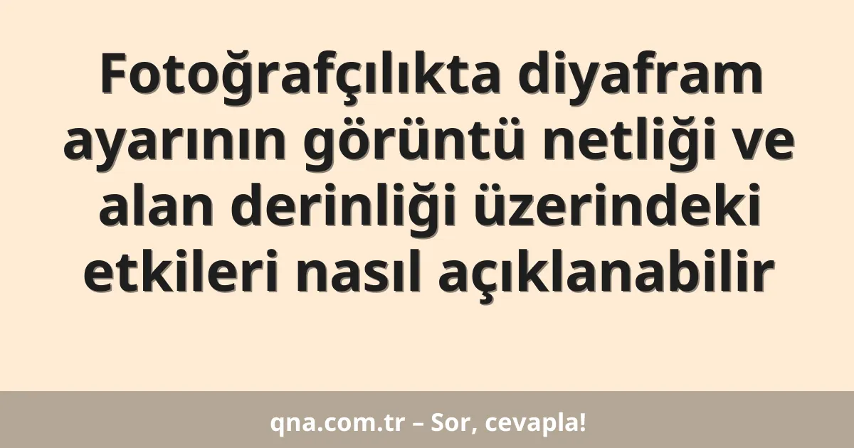 Fotoğrafçılıkta diyafram ayarının görüntü netliği ve alan derinliği üzerindeki etkileri nasıl açıklanabilir
