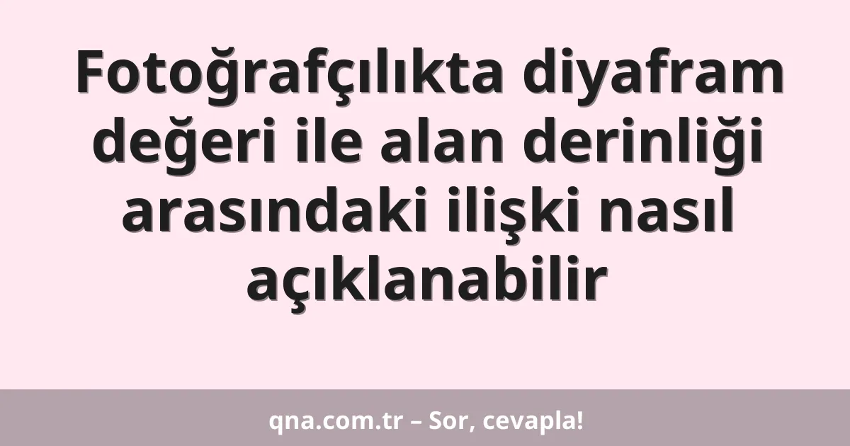 Fotoğrafçılıkta diyafram değeri ile alan derinliği arasındaki ilişki nasıl açıklanabilir