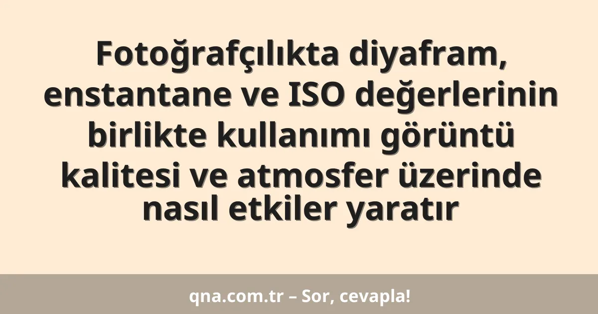 Fotoğrafçılıkta diyafram, enstantane ve ISO değerlerinin birlikte kullanımı görüntü kalitesi ve atmosfer üzerinde nasıl etkiler yaratır