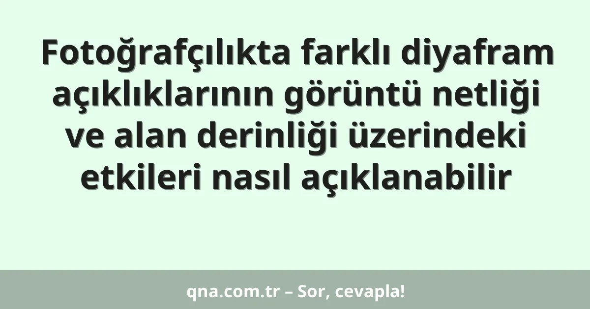 Fotoğrafçılıkta farklı diyafram açıklıklarının görüntü netliği ve alan derinliği üzerindeki etkileri nasıl açıklanabilir