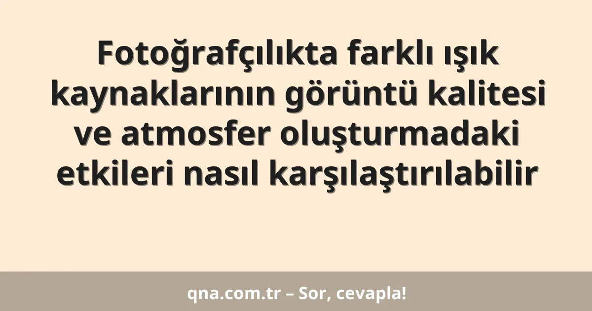 Fotoğrafçılıkta farklı ışık kaynaklarının görüntü kalitesi ve atmosfer oluşturmadaki etkileri nasıl karşılaştırılabilir