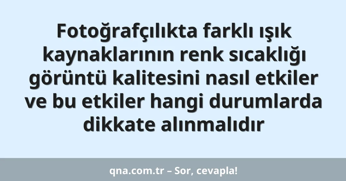 Fotoğrafçılıkta farklı ışık kaynaklarının renk sıcaklığı görüntü kalitesini nasıl etkiler ve bu etkiler hangi durumlarda dikkate alınmalıdır