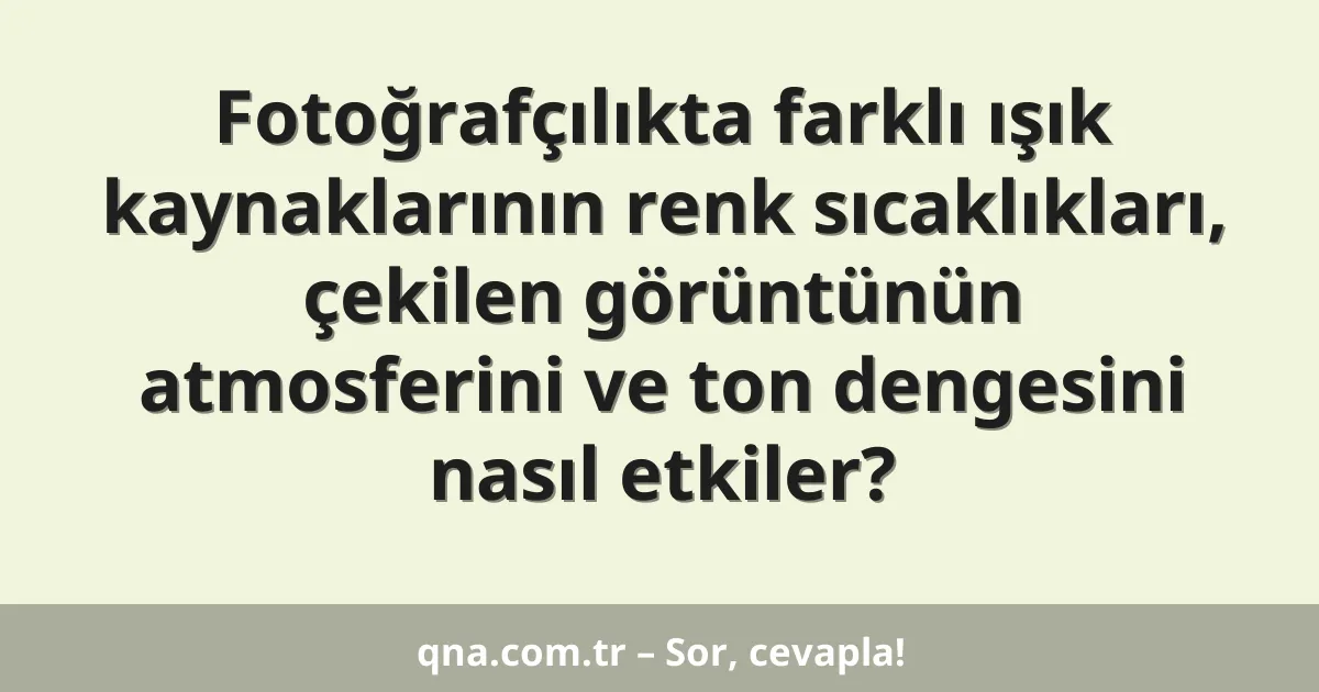 Fotoğrafçılıkta farklı ışık kaynaklarının renk sıcaklıkları, çekilen görüntünün atmosferini ve ton dengesini nasıl etkiler?