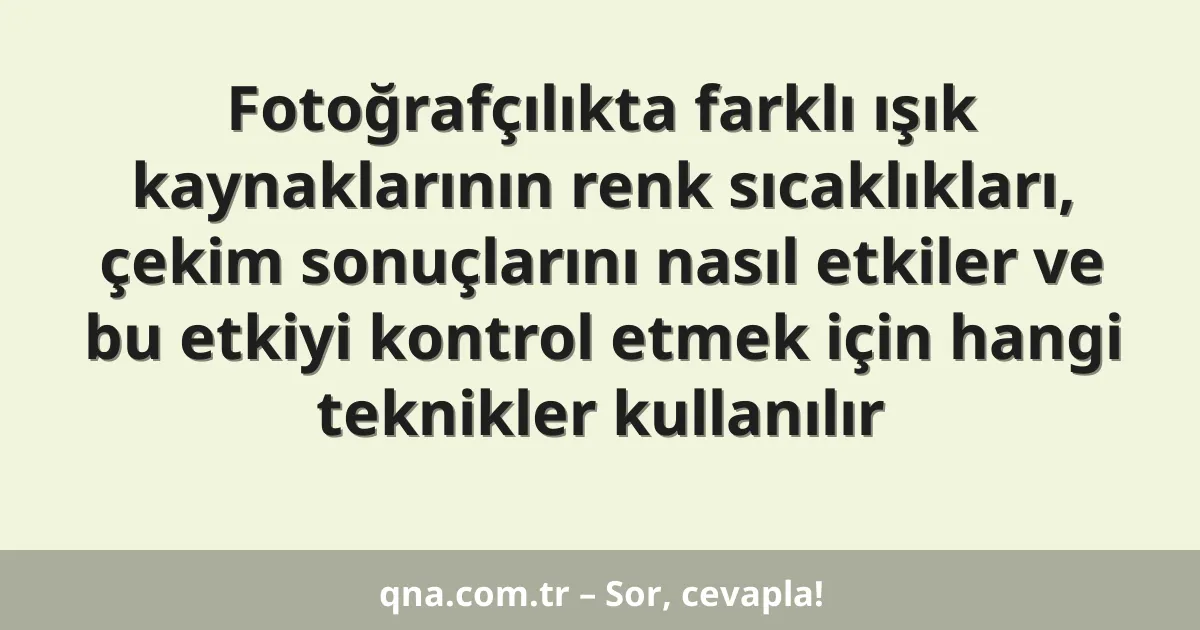Fotoğrafçılıkta farklı ışık kaynaklarının renk sıcaklıkları, çekim sonuçlarını nasıl etkiler ve bu etkiyi kontrol etmek için hangi teknikler kullanılır