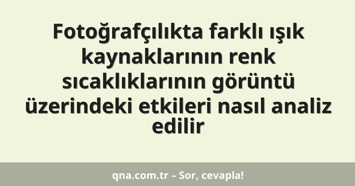 Fotoğrafçılıkta farklı ışık kaynaklarının renk sıcaklıklarının görüntü üzerindeki etkileri nasıl analiz edilir
