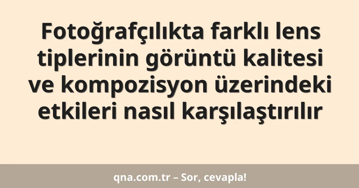 Fotoğrafçılıkta farklı lens tiplerinin görüntü kalitesi ve kompozisyon üzerindeki etkileri nasıl karşılaştırılır