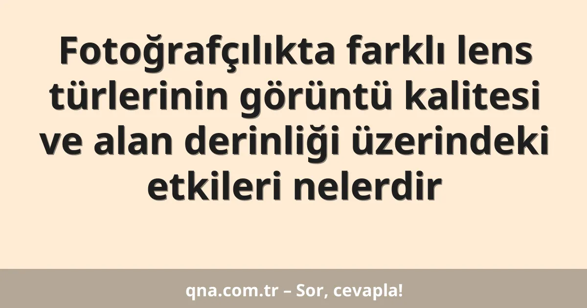 Fotoğrafçılıkta farklı lens türlerinin görüntü kalitesi ve alan derinliği üzerindeki etkileri nelerdir