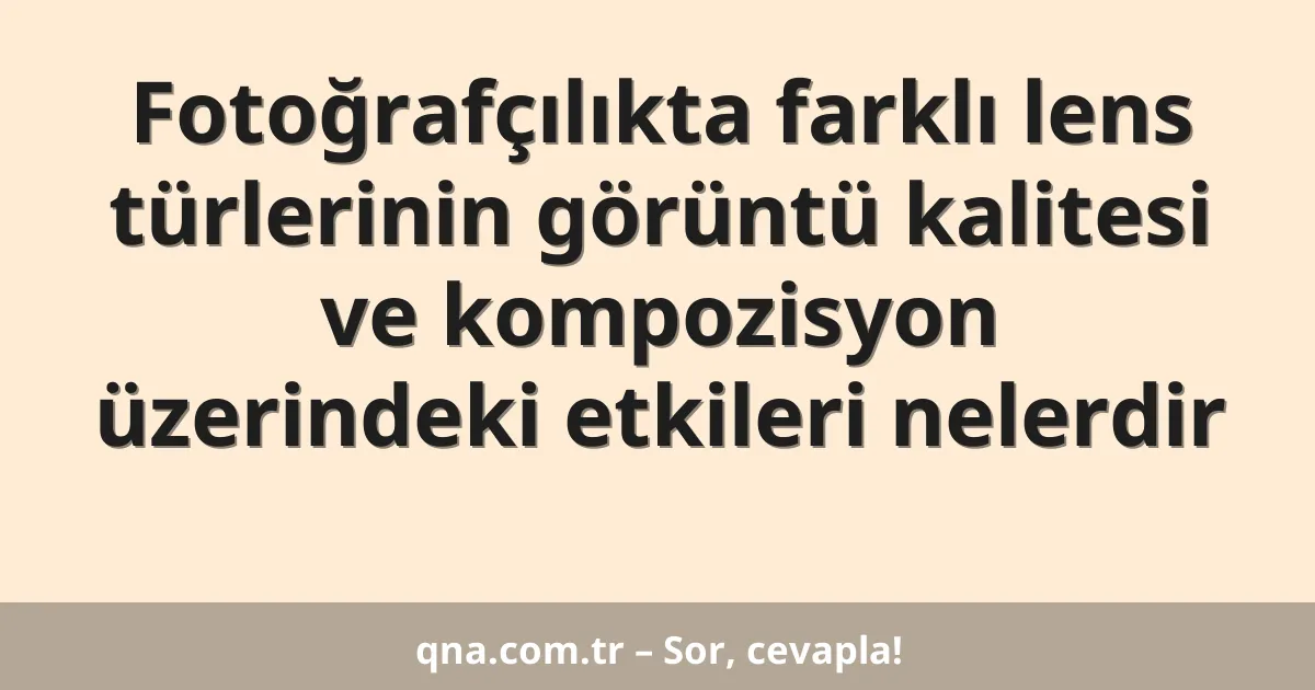 Fotoğrafçılıkta farklı lens türlerinin görüntü kalitesi ve kompozisyon üzerindeki etkileri nelerdir