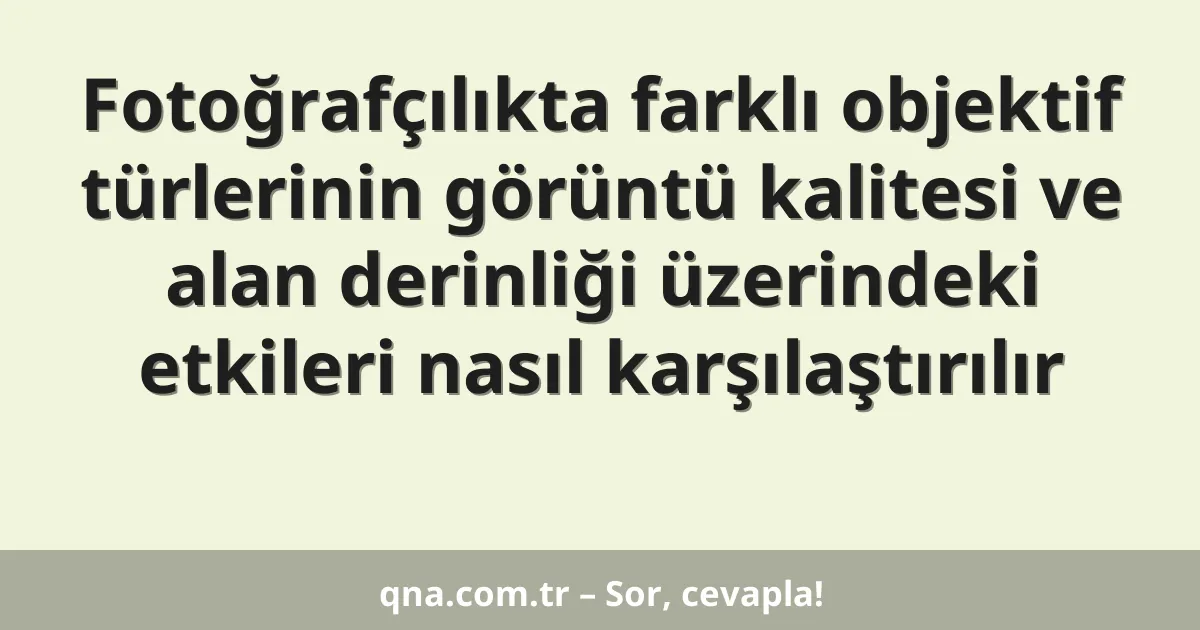 Fotoğrafçılıkta farklı objektif türlerinin görüntü kalitesi ve alan derinliği üzerindeki etkileri nasıl karşılaştırılır