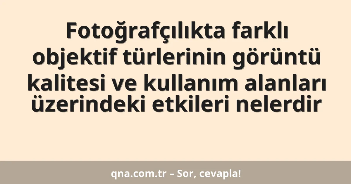 Fotoğrafçılıkta farklı objektif türlerinin görüntü kalitesi ve kullanım alanları üzerindeki etkileri nelerdir