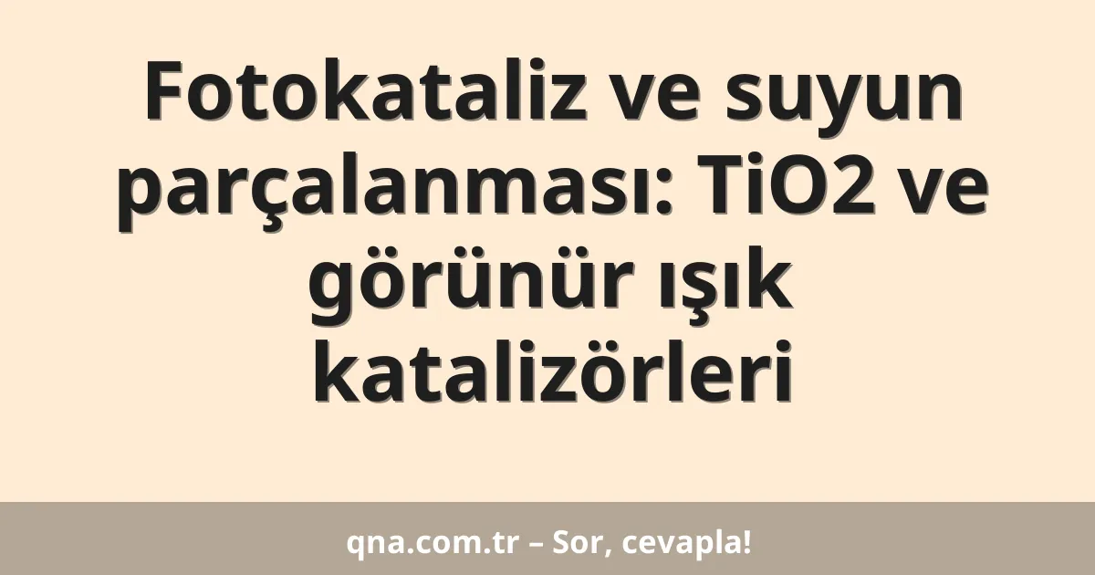 Fotokataliz ve suyun parçalanması: TiO2 ve görünür ışık katalizörleri