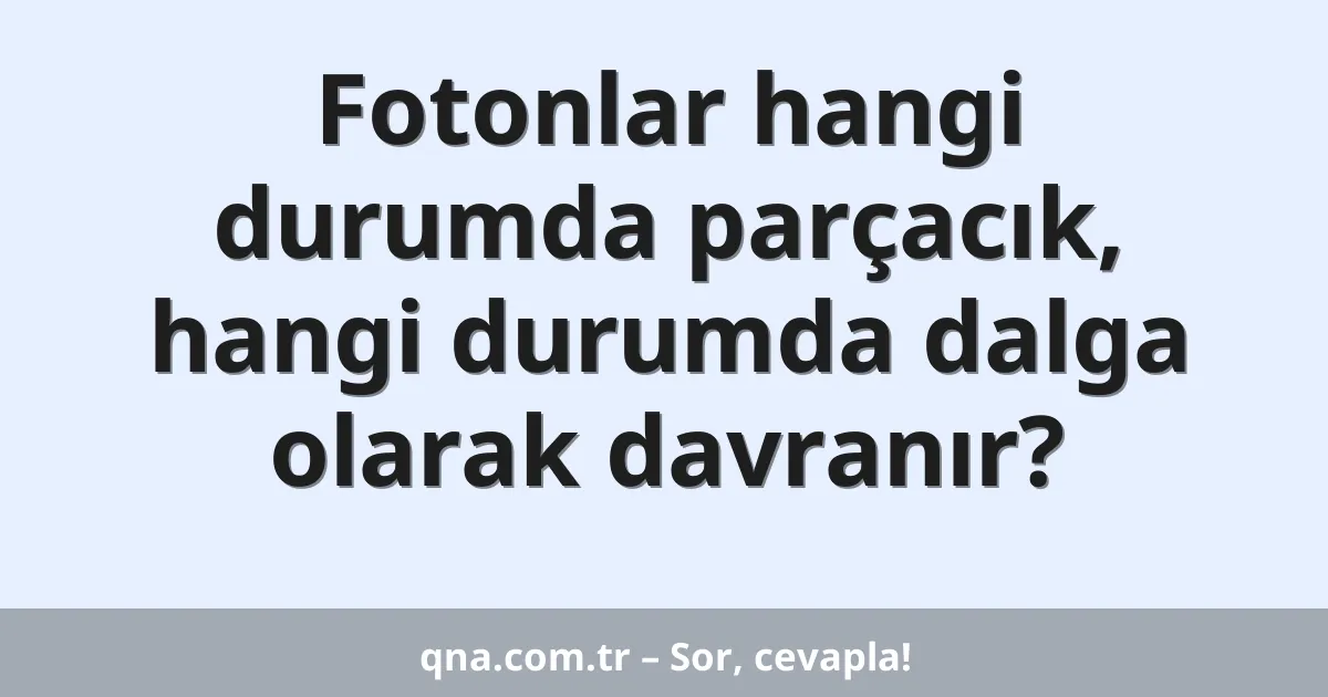 Fotonlar hangi durumda parçacık, hangi durumda dalga olarak davranır?
