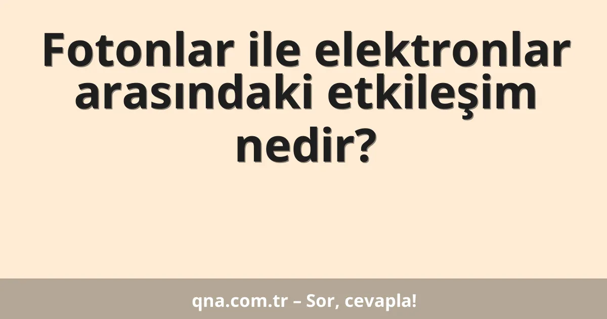 Fotonlar ile elektronlar arasındaki etkileşim nedir?