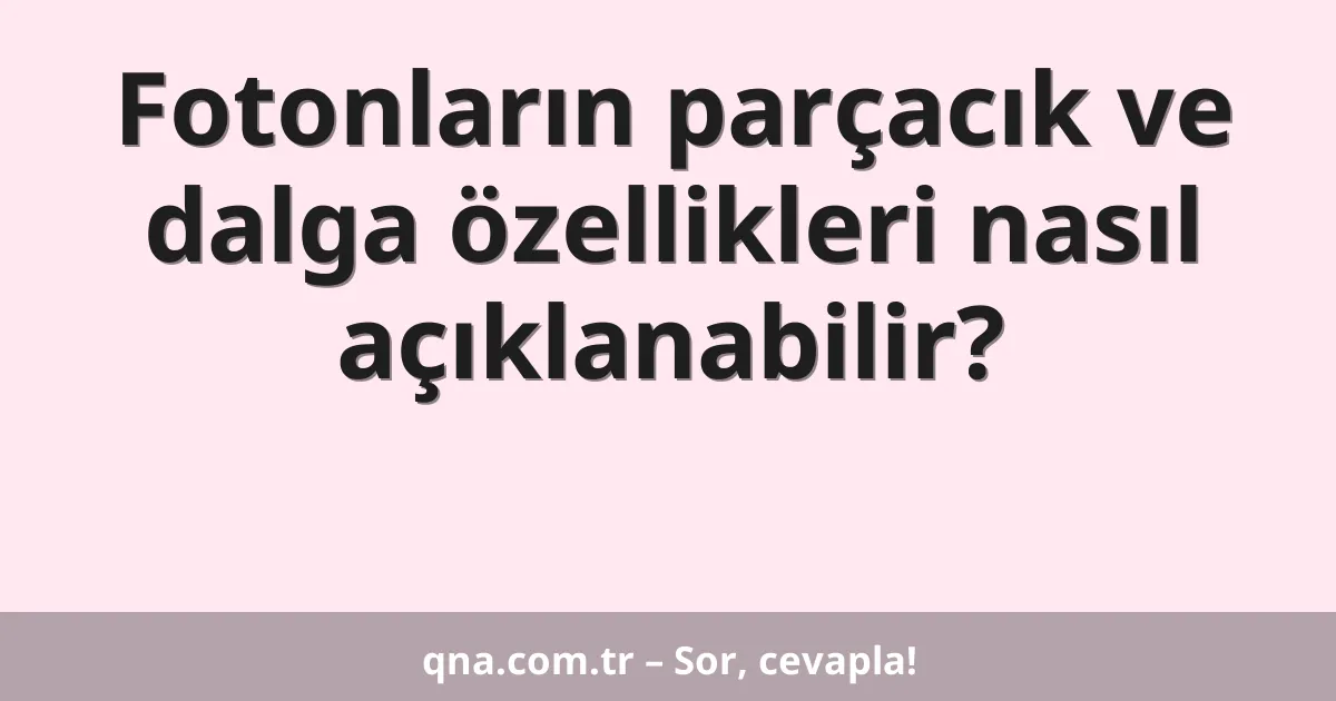 Fotonların parçacık ve dalga özellikleri nasıl açıklanabilir?