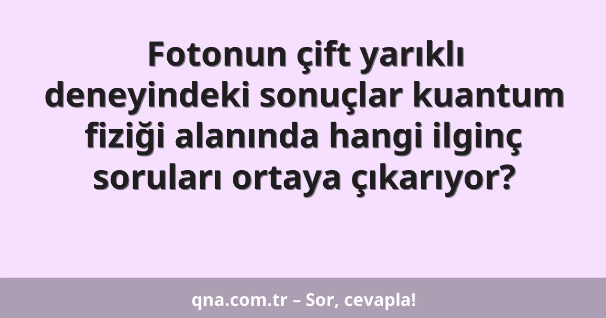 Fotonun çift yarıklı deneyindeki sonuçlar kuantum fiziği alanında hangi ilginç soruları ortaya çıkarıyor?