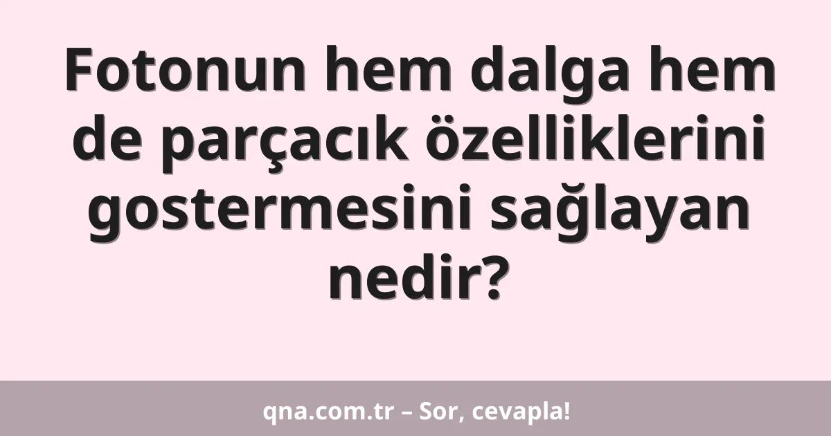 Fotonun hem dalga hem de parçacık özelliklerini gostermesini sağlayan nedir?