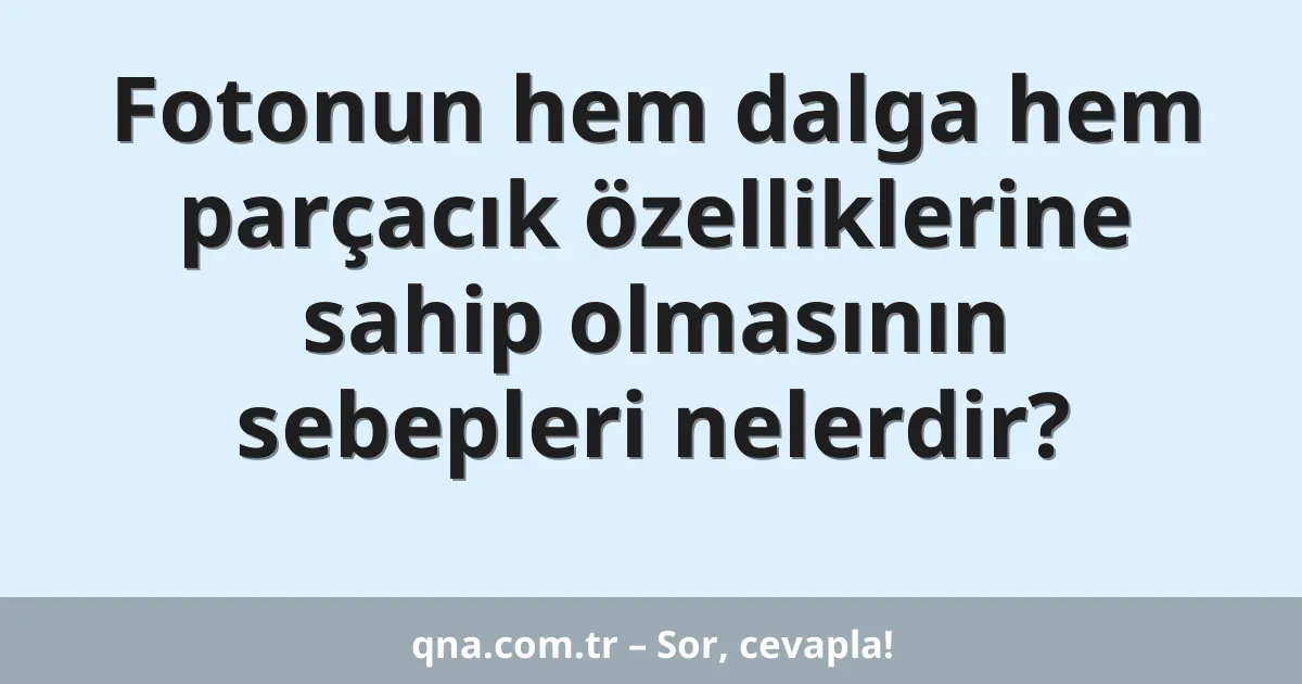 Fotonun hem dalga hem parçacık özelliklerine sahip olmasının sebepleri nelerdir?