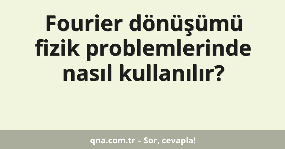 Fourier dönüşümü fizik problemlerinde nasıl kullanılır?