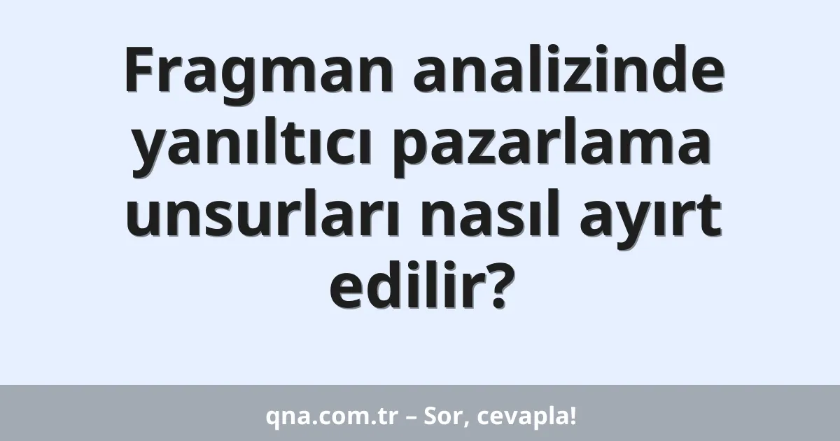 Fragman analizinde yanıltıcı pazarlama unsurları nasıl ayırt edilir?