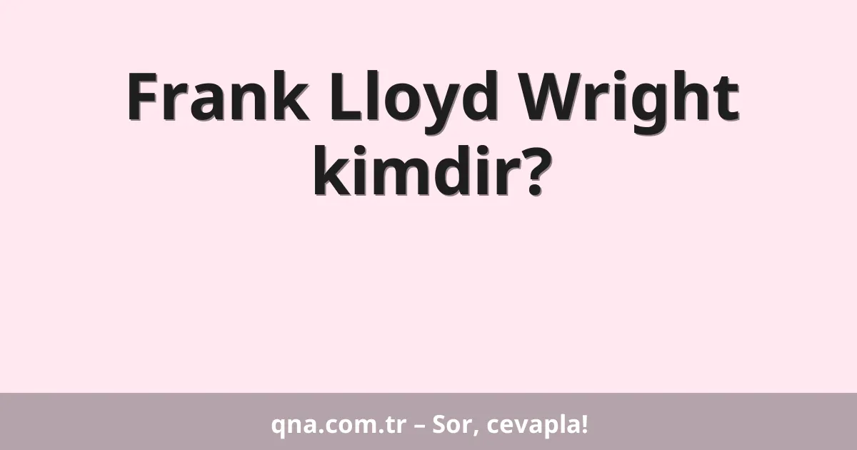 Frank Lloyd Wright kimdir?
