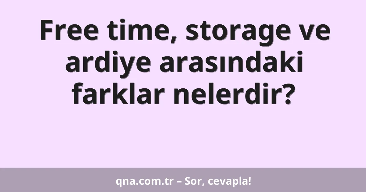Free time, storage ve ardiye arasındaki farklar nelerdir?