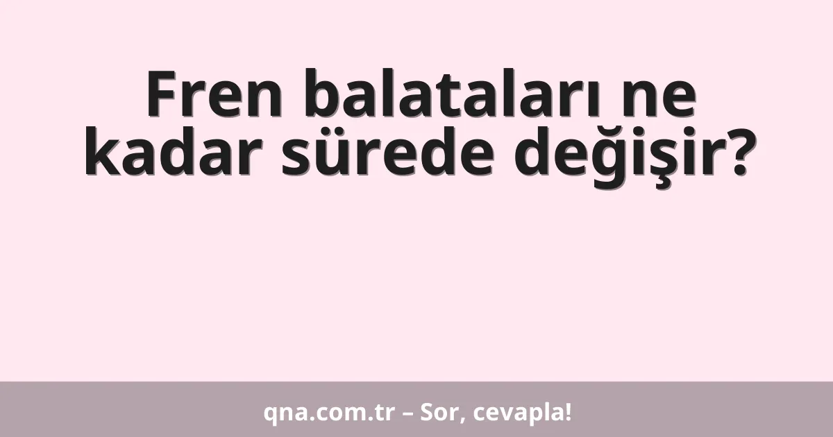 Fren balataları ne kadar sürede değişir?