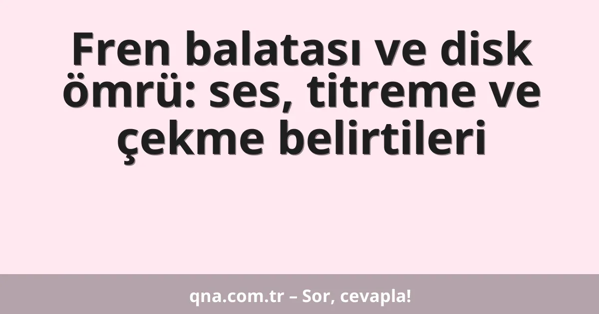 Fren balatası ve disk ömrü: ses, titreme ve çekme belirtileri