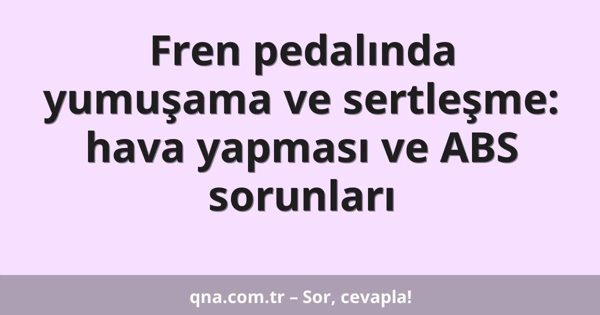 Fren pedalında yumuşama ve sertleşme: hava yapması ve ABS sorunları