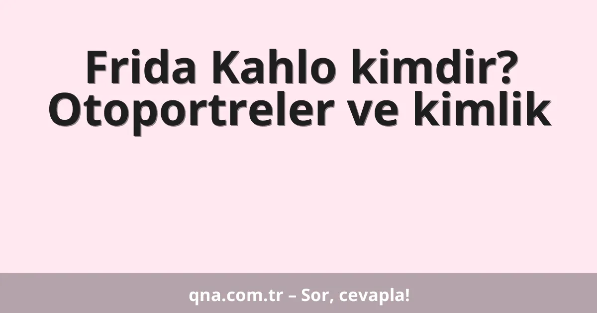 Frida Kahlo kimdir? Otoportreler ve kimlik