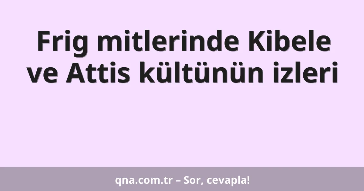 Frig mitlerinde Kibele ve Attis kültünün izleri