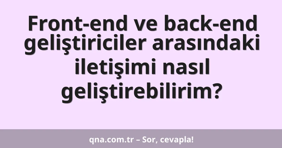 Front-end ve back-end geliştiriciler arasındaki iletişimi nasıl geliştirebilirim?