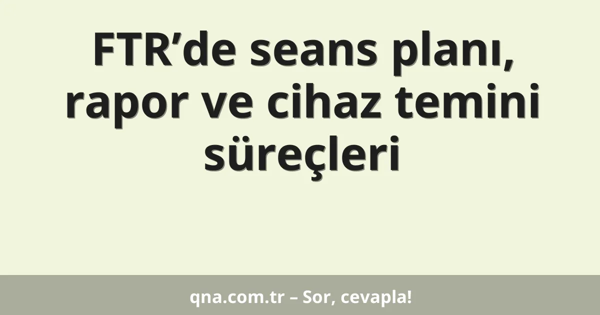 FTR’de seans planı, rapor ve cihaz temini süreçleri