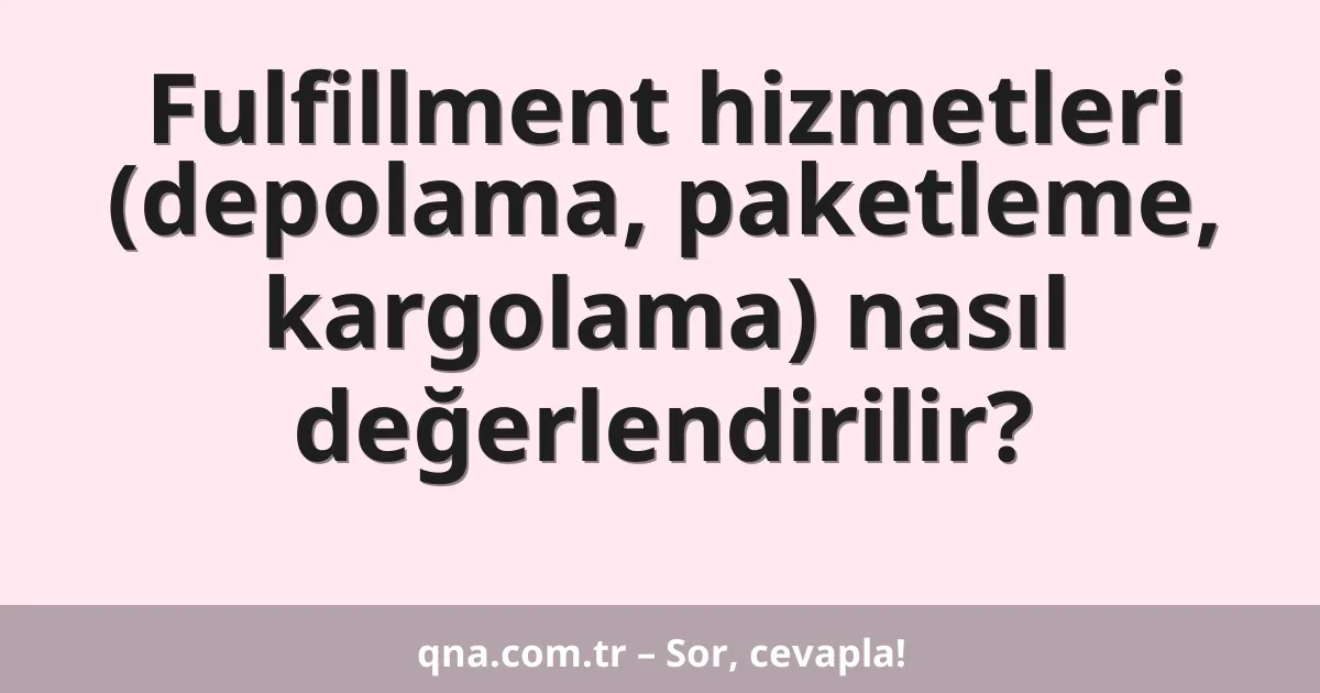 Fulfillment hizmetleri (depolama, paketleme, kargolama) nasıl değerlendirilir?