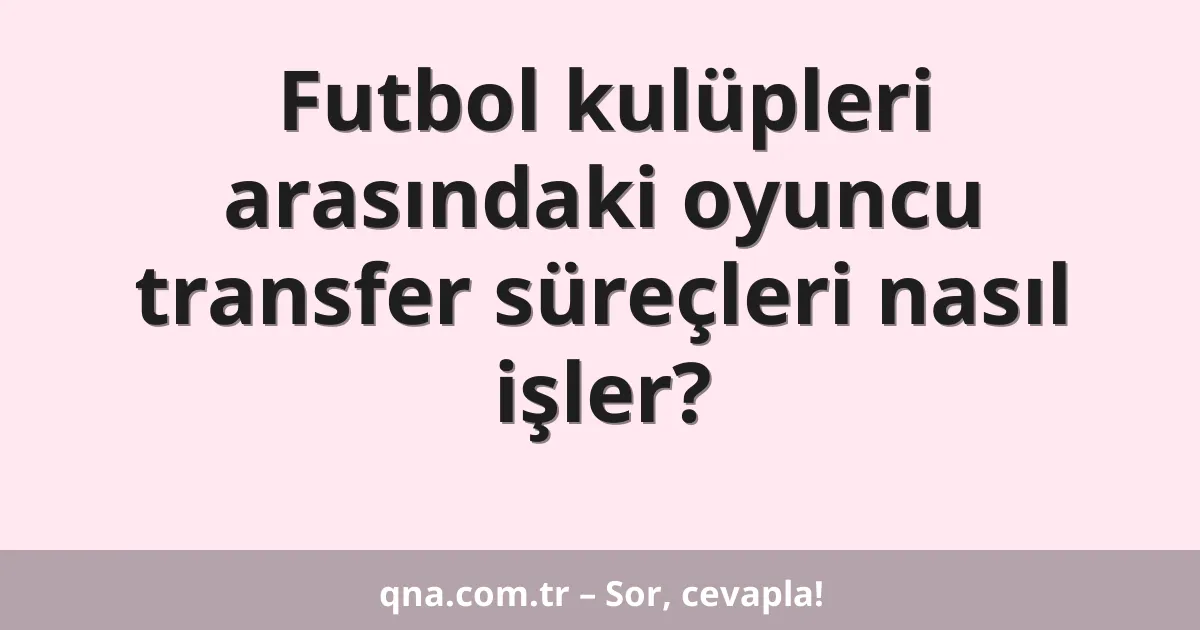 Futbol kulüpleri arasındaki oyuncu transfer süreçleri nasıl işler?