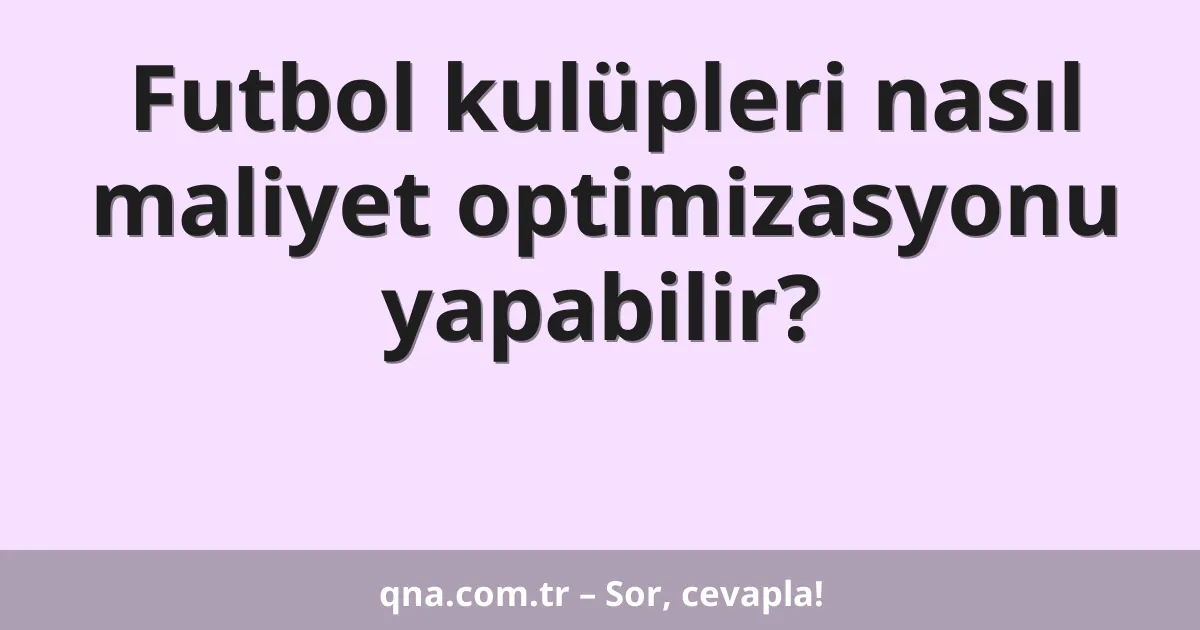 Futbol kulüpleri nasıl maliyet optimizasyonu yapabilir?