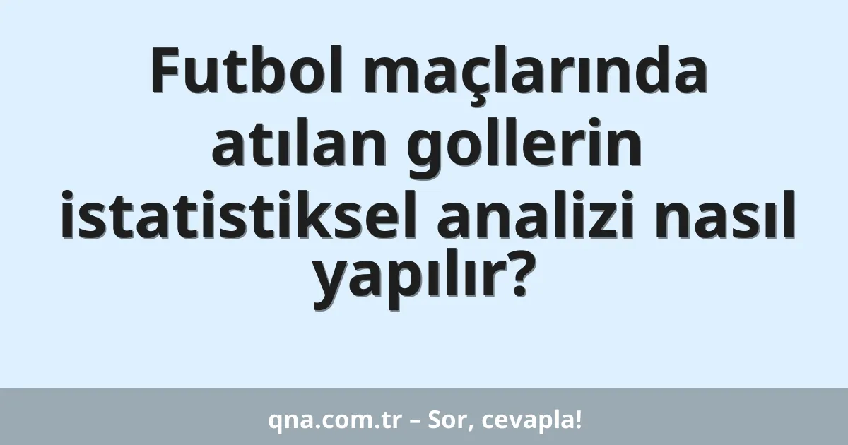 Futbol maçlarında atılan gollerin istatistiksel analizi nasıl yapılır?