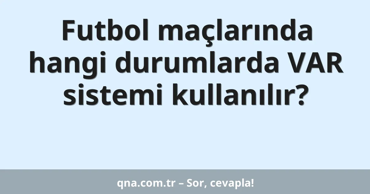 Futbol maçlarında hangi durumlarda VAR sistemi kullanılır?