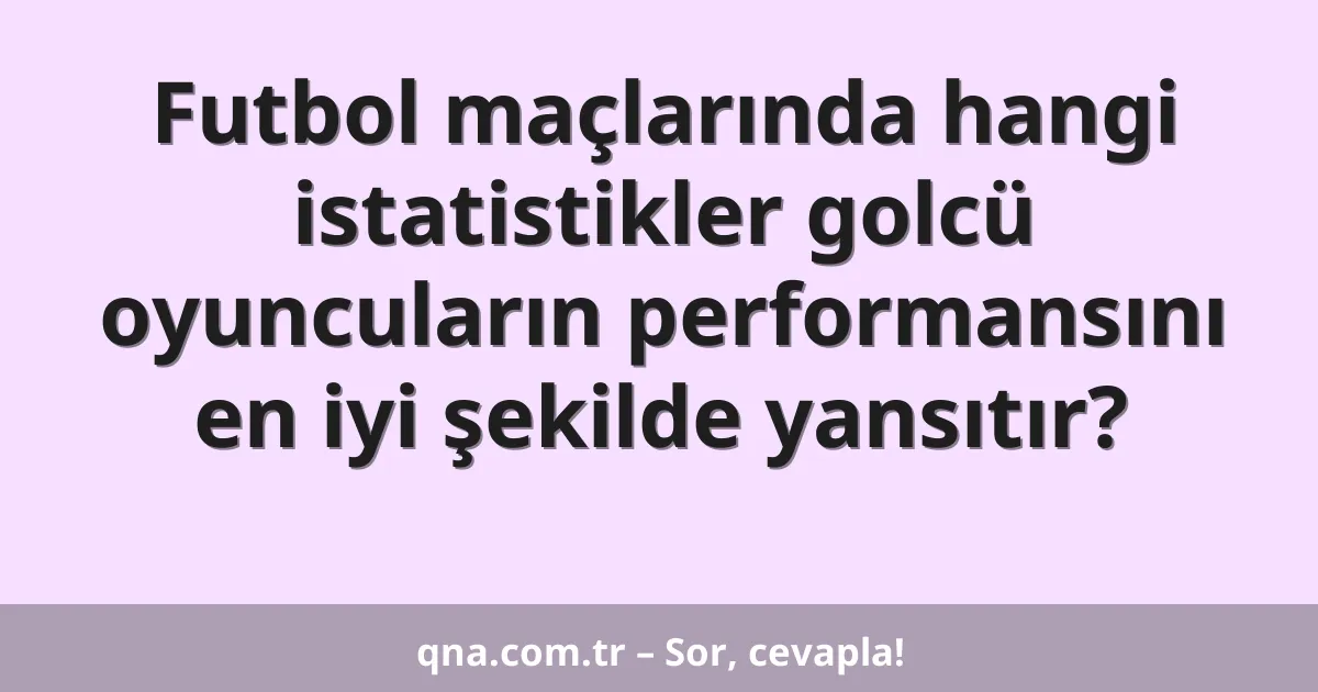 Futbol maçlarında hangi istatistikler golcü oyuncuların performansını en iyi şekilde yansıtır?