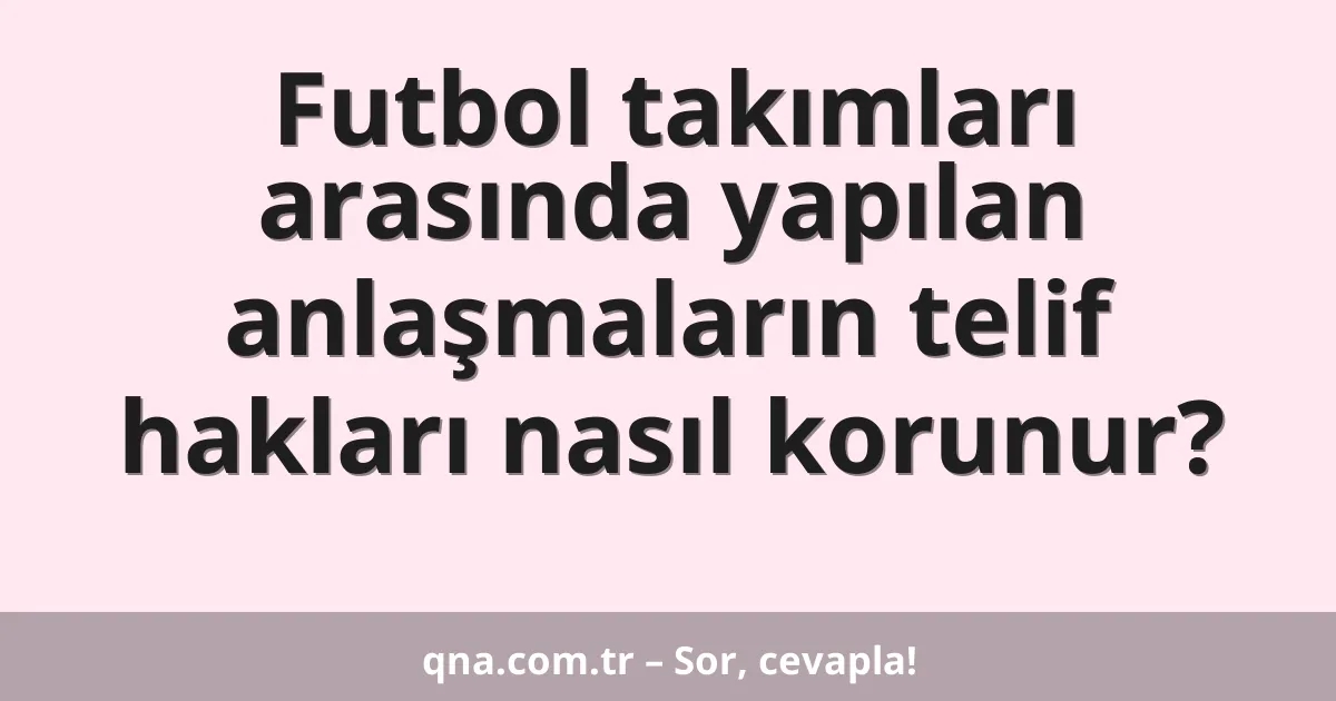 Futbol takımları arasında yapılan anlaşmaların telif hakları nasıl korunur?