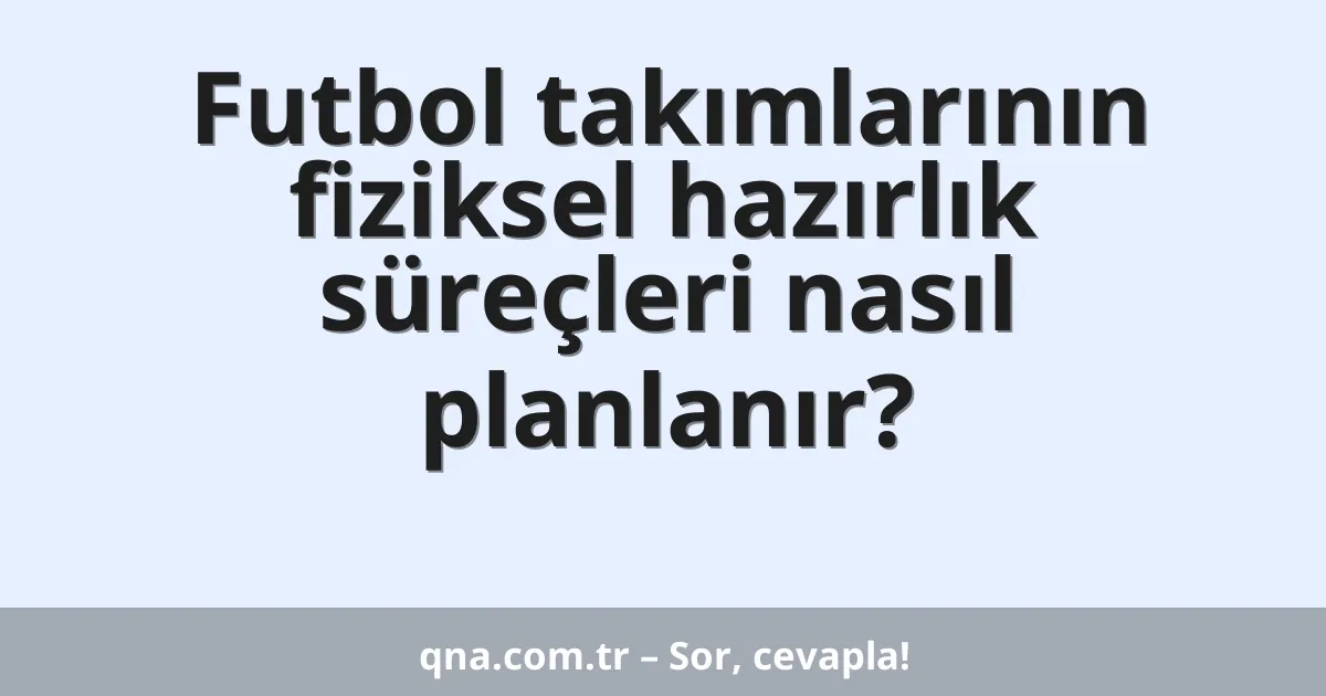 Futbol takımlarının fiziksel hazırlık süreçleri nasıl planlanır?