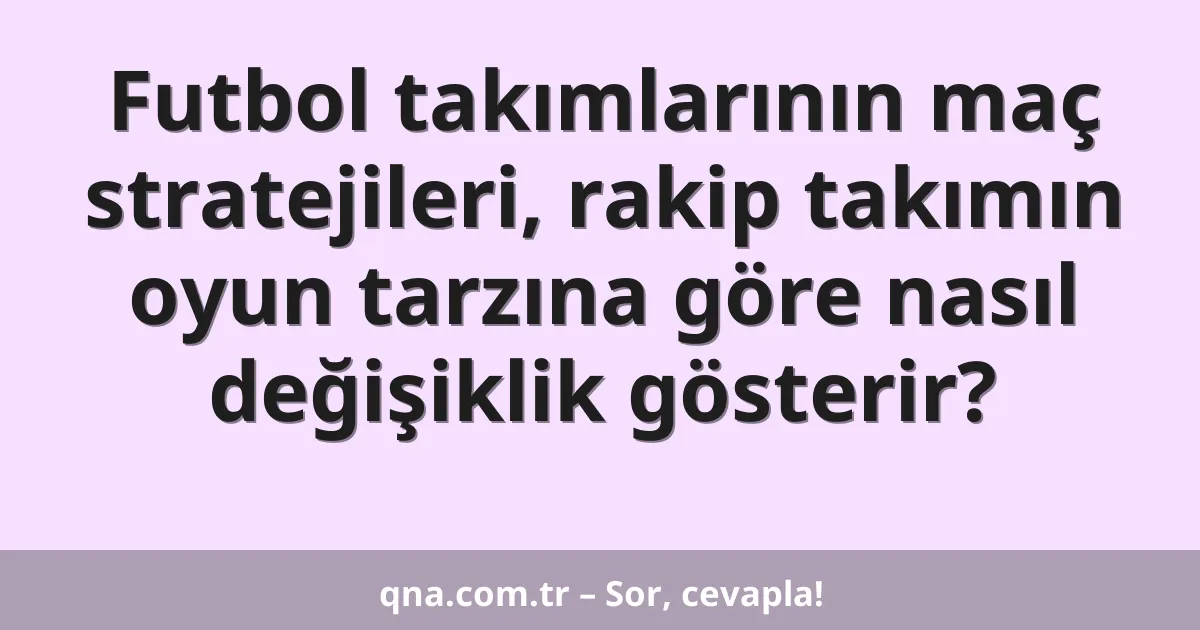 Futbol takımlarının maç stratejileri, rakip takımın oyun tarzına göre nasıl değişiklik gösterir?