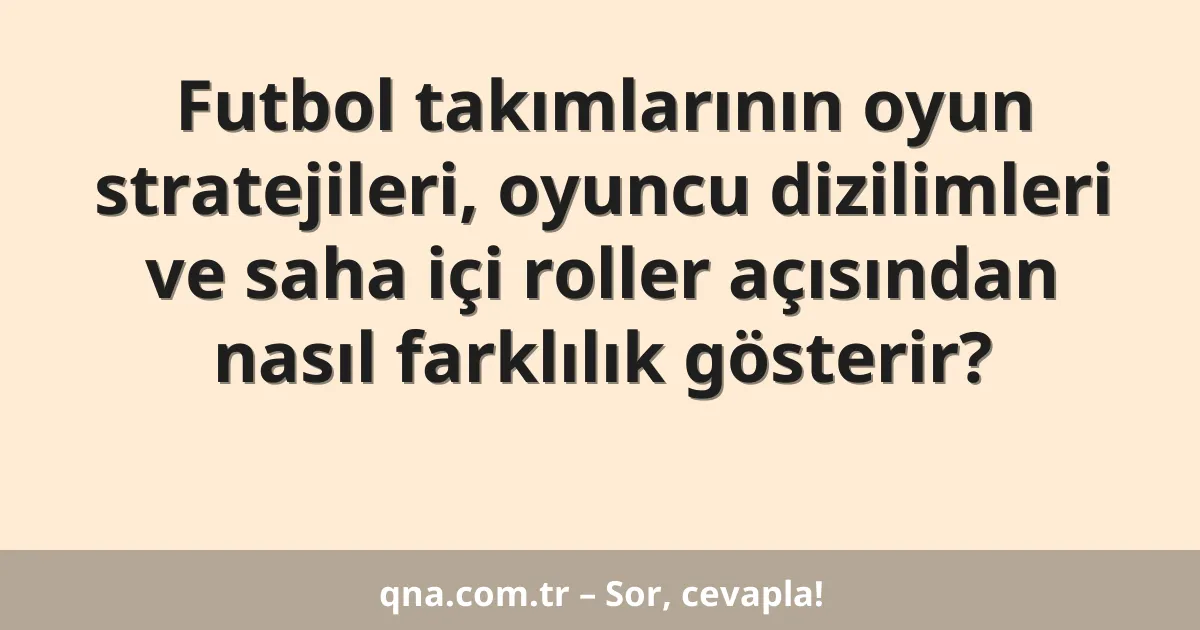 Futbol takımlarının oyun stratejileri, oyuncu dizilimleri ve saha içi roller açısından nasıl farklılık gösterir?