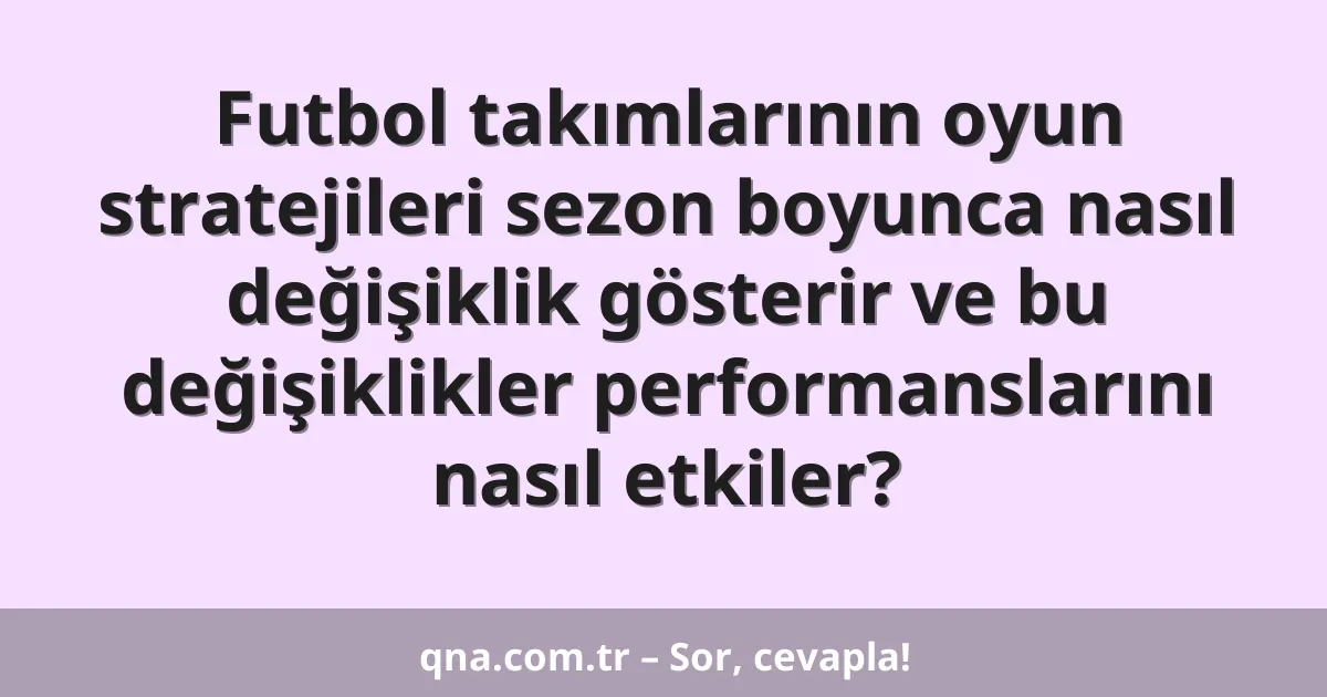 Futbol takımlarının oyun stratejileri sezon boyunca nasıl değişiklik gösterir ve bu değişiklikler performanslarını nasıl etkiler?